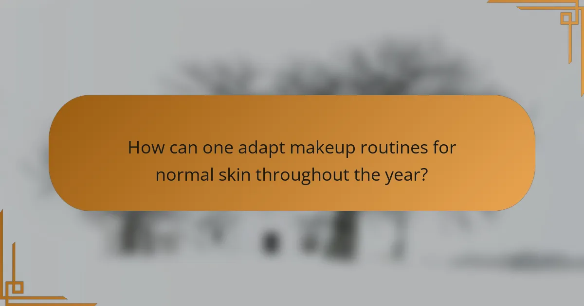 How can one adapt makeup routines for normal skin throughout the year?