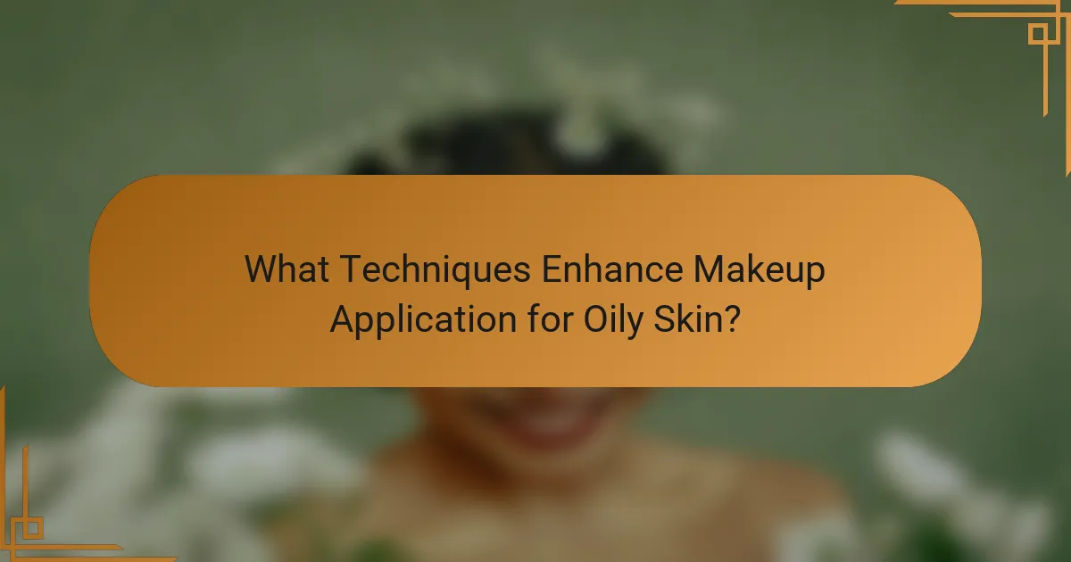 What Techniques Enhance Makeup Application for Oily Skin?